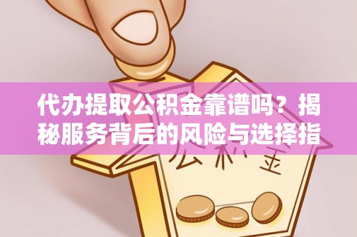 马山代办提取公积金靠谱吗？揭秘服务背后的风险与选择指南