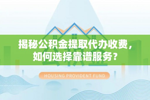 隆阳揭秘公积金提取代办收费，如何选择靠谱服务？