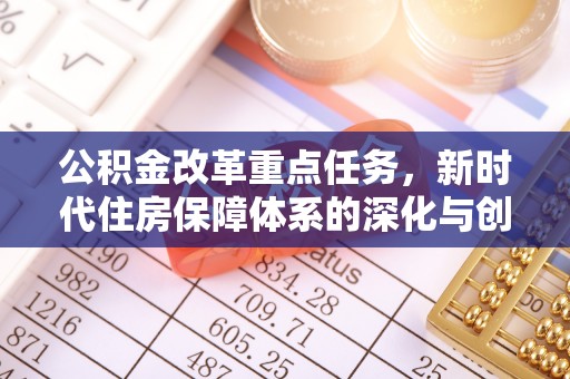 隆阳公积金改革重点任务，新时代住房保障体系的深化与创新
