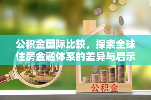 隆阳公积金国际比较，探索全球住房金融体系的差异与启示