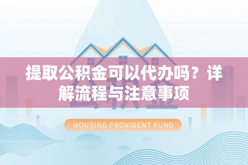隆阳提取公积金可以代办吗？详解流程与注意事项