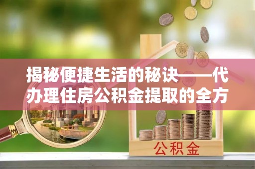 指导揭秘便捷生活的秘诀——代办理住房公积金提取的全方位指南