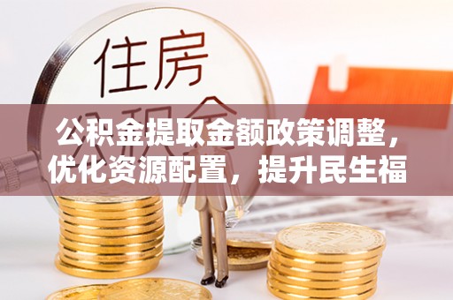 指导公积金提取金额政策调整，优化资源配置，提升民生福祉