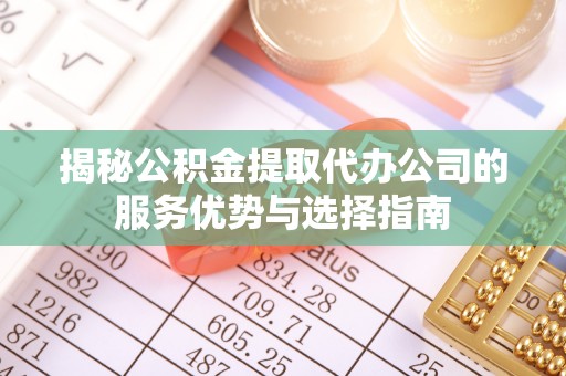 淅川揭秘公积金提取代办公司的服务优势与选择指南