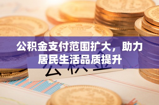 淅川公积金支付范围扩大，助力居民生活品质提升