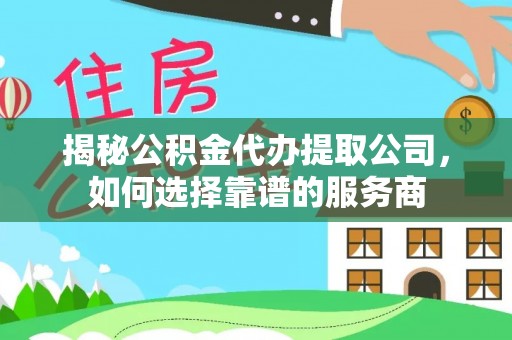 南明揭秘公积金代办提取公司，如何选择靠谱的服务商