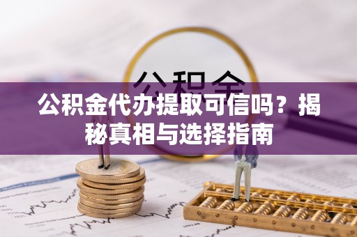 永福公积金代办提取可信吗？揭秘真相与选择指南