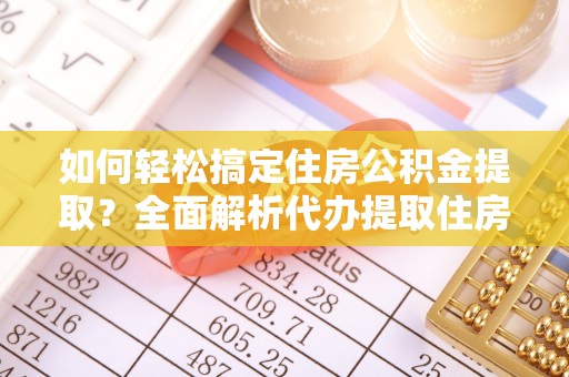 九寨沟如何轻松搞定住房公积金提取？全面解析代办提取住房公积金流程