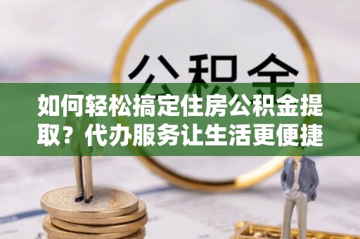 珠海如何轻松搞定住房公积金提取？代办服务让生活更便捷