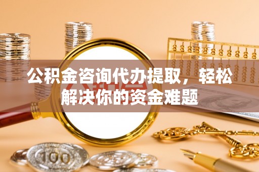 珠海公积金咨询代办提取，轻松解决你的资金难题
