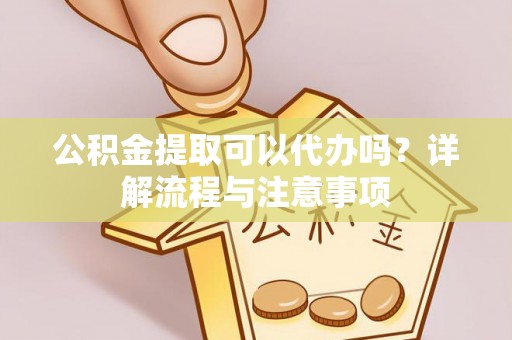 平陆公积金提取可以代办吗？详解流程与注意事项