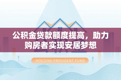 平陆公积金贷款额度提高，助力购房者实现安居梦想