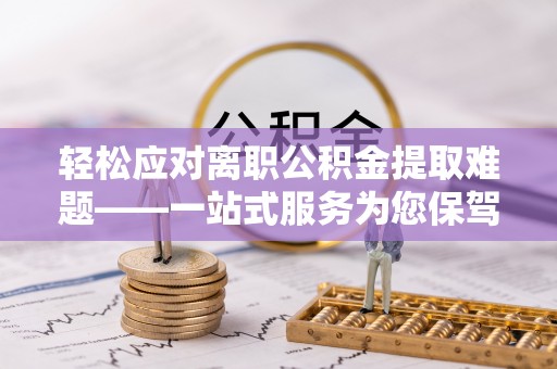 富平轻松应对离职公积金提取难题——一站式服务为您保驾护航