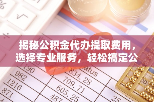 淡水揭秘公积金代办提取费用，选择专业服务，轻松搞定公积金提取