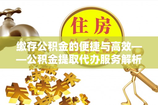 江阴缴存公积金的便捷与高效——公积金提取代办服务解析