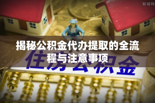 淡水揭秘公积金代办提取的全流程与注意事项