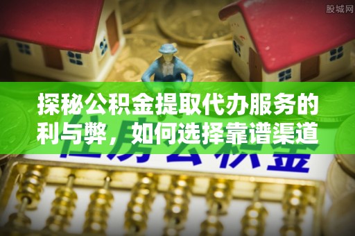 平顶山探秘公积金提取代办服务的利与弊，如何选择靠谱渠道？