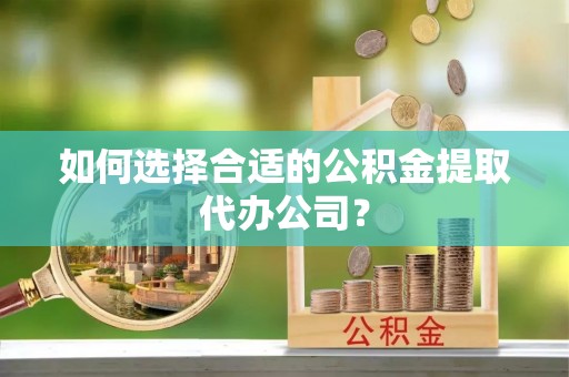利川如何选择合适的公积金提取代办公司？