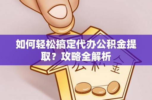 蕉岭如何轻松搞定代办公积金提取？攻略全解析
