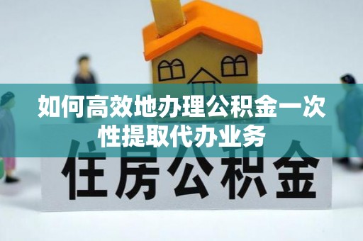 利川如何高效地办理公积金一次性提取代办业务