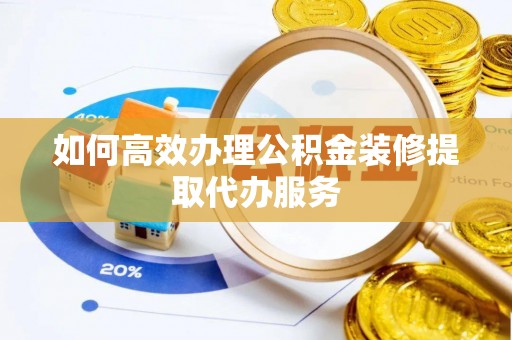 利川如何高效办理公积金装修提取代办服务