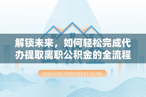 蕉岭解锁未来，如何轻松完成代办提取离职公积金的全流程