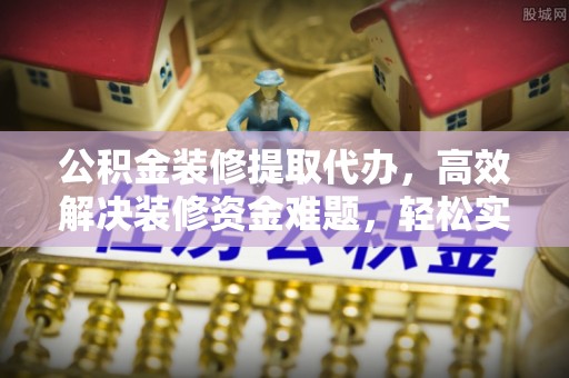 宾川公积金装修提取代办，高效解决装修资金难题，轻松实现家居梦想