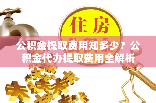 宾川公积金提取费用知多少？公积金代办提取费用全解析