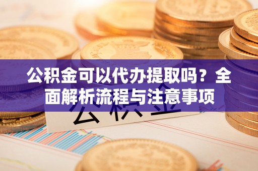 代缴公积金可以代办提取吗？全面解析流程与注意事项