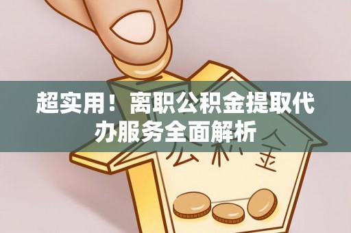 利川超实用！离职公积金提取代办服务全面解析