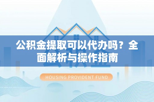 鼎城公积金提取可以代办吗？全面解析与操作指南