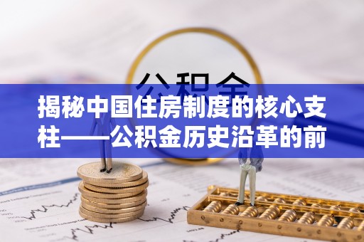 鼎城揭秘中国住房制度的核心支柱——公积金历史沿革的前世今生
