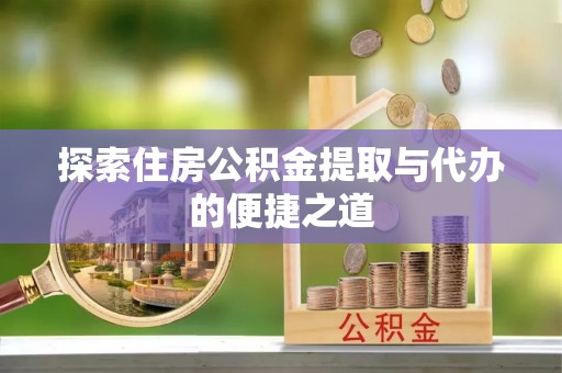鼎城探索住房公积金提取与代办的便捷之道