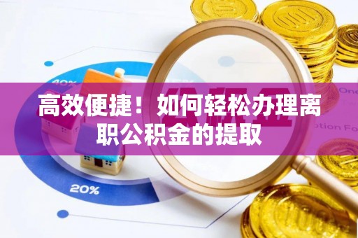 化隆高效便捷！如何轻松办理离职公积金的提取