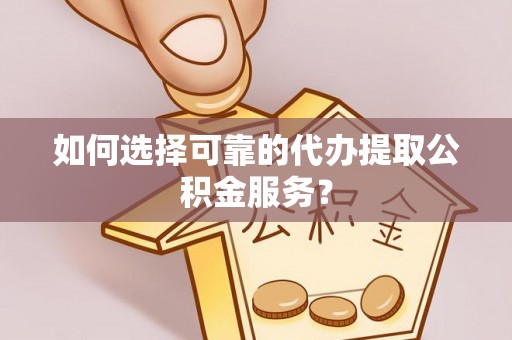 江阴如何选择可靠的代办提取公积金服务？