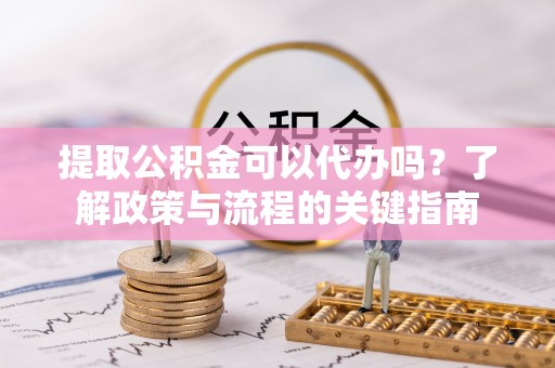 桃山提取公积金可以代办吗？了解政策与流程的关键指南