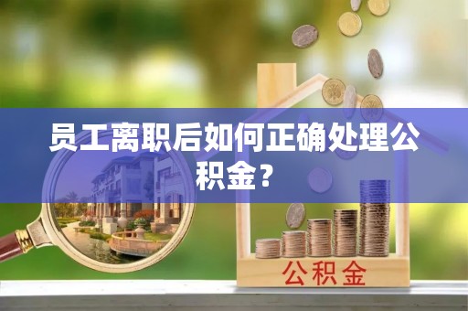 江阴员工离职后如何正确处理公积金？