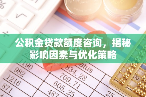 兴国公积金贷款额度咨询，揭秘影响因素与优化策略