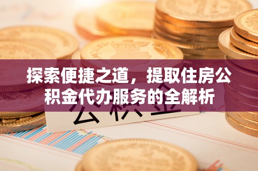 兴国探索便捷之道，提取住房公积金代办服务的全解析