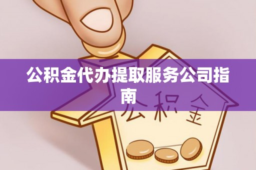 平桂公积金代办提取服务公司指南
