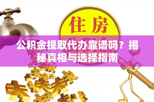 皋兰公积金提取代办靠谱吗？揭秘真相与选择指南