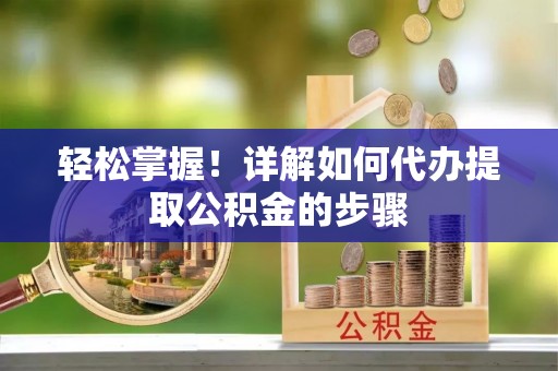 三都轻松掌握！详解如何代办提取公积金的步骤