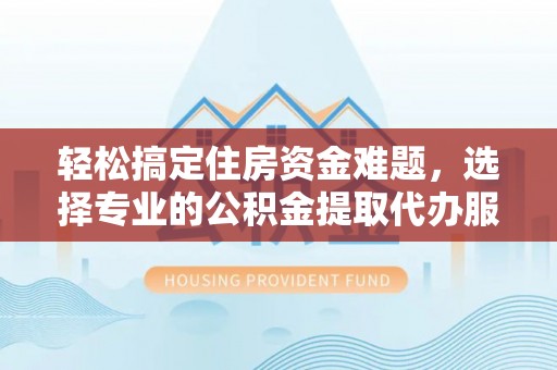 铁东轻松搞定住房资金难题，选择专业的公积金提取代办服务