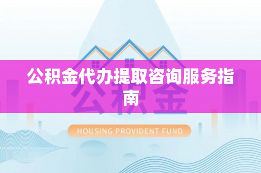 平桂公积金代办提取咨询服务指南