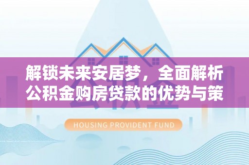方山解锁未来安居梦，全面解析公积金购房贷款的优势与策略