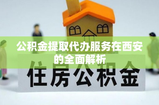 疏附公积金提取代办服务在西安的全面解析