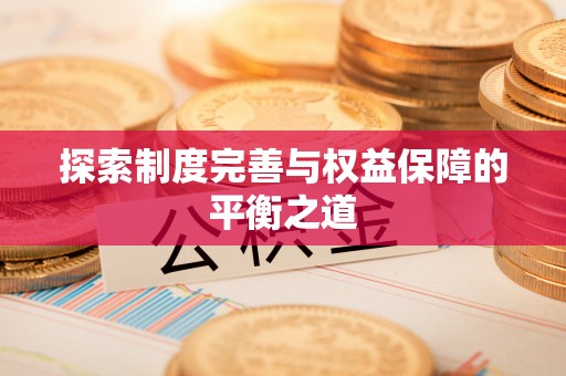 方山探索制度完善与权益保障的平衡之道