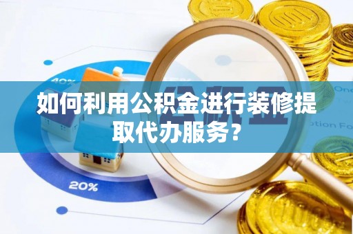 河间如何利用公积金进行装修提取代办服务？