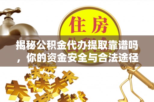 长清揭秘公积金代办提取靠谱吗，你的资金安全与合法途径全解析