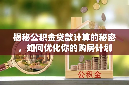 长清揭秘公积金贷款计算的秘密，如何优化你的购房计划